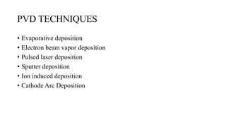 PVD TECHNIQUES
• Evaporative deposition
• Electron beam vapor deposition
• Pulsed laser deposition
• Sputter deposition
• Ion induced deposition
• Cathode Arc Deposition
 