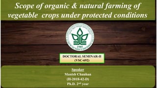 Scope of organic & natural farming of
vegetable crops under protected conditions
DOCTORAL SEMINAR-II
(VSC-692)
Speaker
Manish Chauhan
(H-2018-42-D)
Ph.D. 2nd year
 