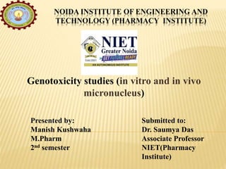 NOIDA INSTITUTE OF ENGINEERING AND
TECHNOLOGY (PHARMACY INSTITUTE)
Genotoxicity studies (in vitro and in vivo
micronucleus)
Presented by:
Manish Kushwaha
M.Pharm
2nd semester
Submitted to:
Dr. Saumya Das
Associate Professor
NIET(Pharmacy
Institute)
 