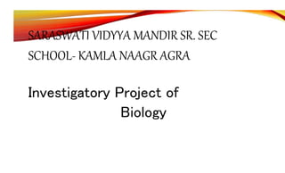 SARASWATI VIDYYA MANDIR SR. SEC
SCHOOL- KAMLA NAAGR AGRA
Investigatory Project of
Biology
 