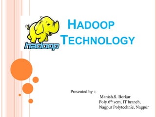 HADOOP
TECHNOLOGY
Presented by :-
Manish.S. Borkar
Poly 6th sem, IT branch,
Nagpur Polytechnic, Nagpur
 