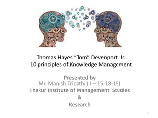 Presented by
Mr. Manish Tripathi ( I – 15-18-19)
Thakur Institute of Management Studies
&
Research
1
Thomas Hayes “Tom” Devenport Jr.
10 principles of Knowledge Management
 