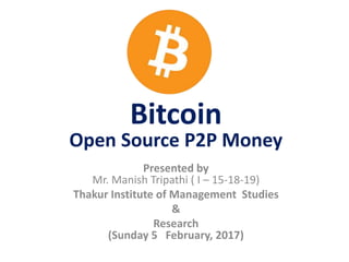 Bitcoin
Open Source P2P Money
Presented by
Mr. Manish Tripathi ( I – 15-18-19)
Thakur Institute of Management Studies
&
Research
(Sunday 5 February, 2017)
 