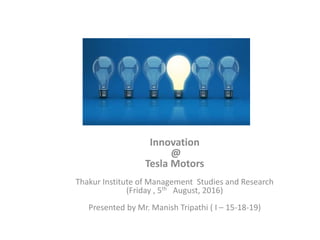 Innovation
@
Tesla Motors
Thakur Institute of Management Studies and Research
(Friday , 5th August, 2016)
Presented by Mr. Manish Tripathi ( I – 15-18-19)
 