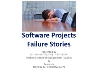 Software Projects
Failure Stories
Presented by
Mr. Manish Tripathi ( I – 15-18-19)
Thakur Institute of Management Studies
&
Research
(Sunday 12 February, 2017)
 