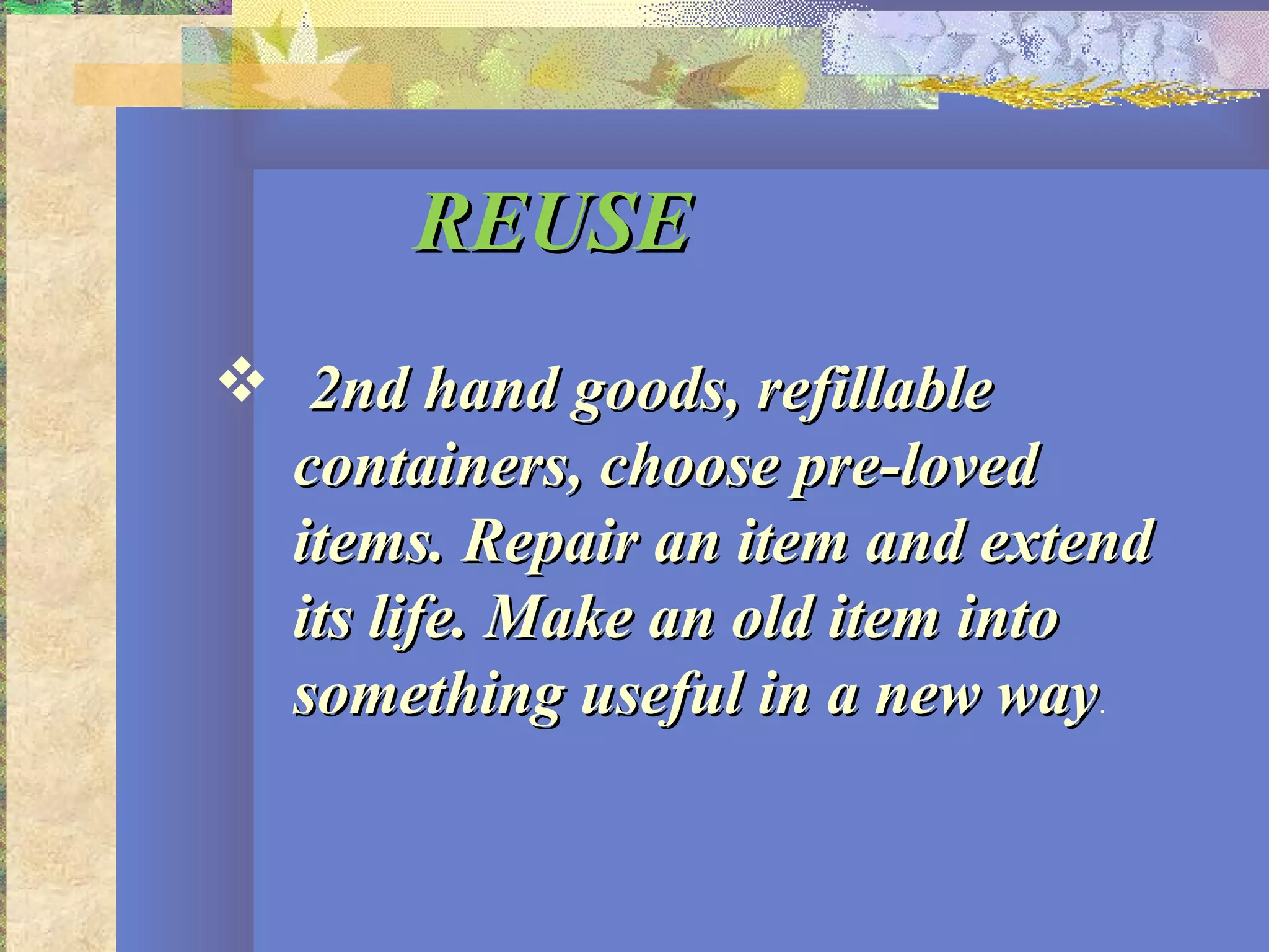 REUSEREUSE
 2nd hand goods, refillable2nd hand goods, refillable
containers, choose pre-lovedcontainers, choose pre-loved
items. Repair an item and extenditems. Repair an item and extend
its life. Make an old item intoits life. Make an old item into
something useful in a new waysomething useful in a new way.
 