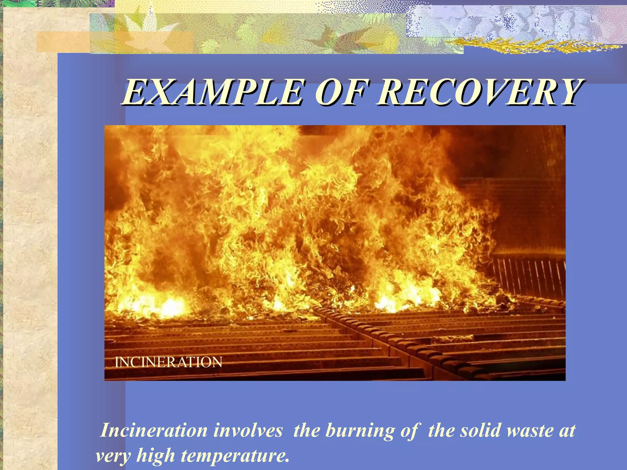 EXAMPLE OF RECOVERYEXAMPLE OF RECOVERY
Incineration involves the burning of the solid waste at
very high temperature.
 