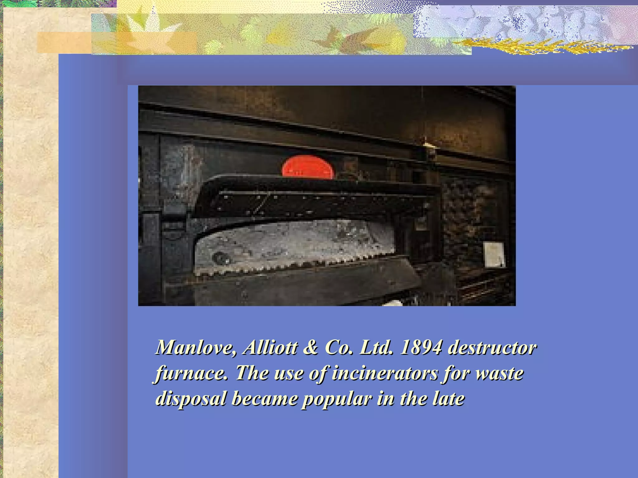 Manlove, Alliott & Co. Ltd. 1894 destructorManlove, Alliott & Co. Ltd. 1894 destructor
furnace. The use of incinerators for wastefurnace. The use of incinerators for waste
disposal became popular in the latedisposal became popular in the late
 