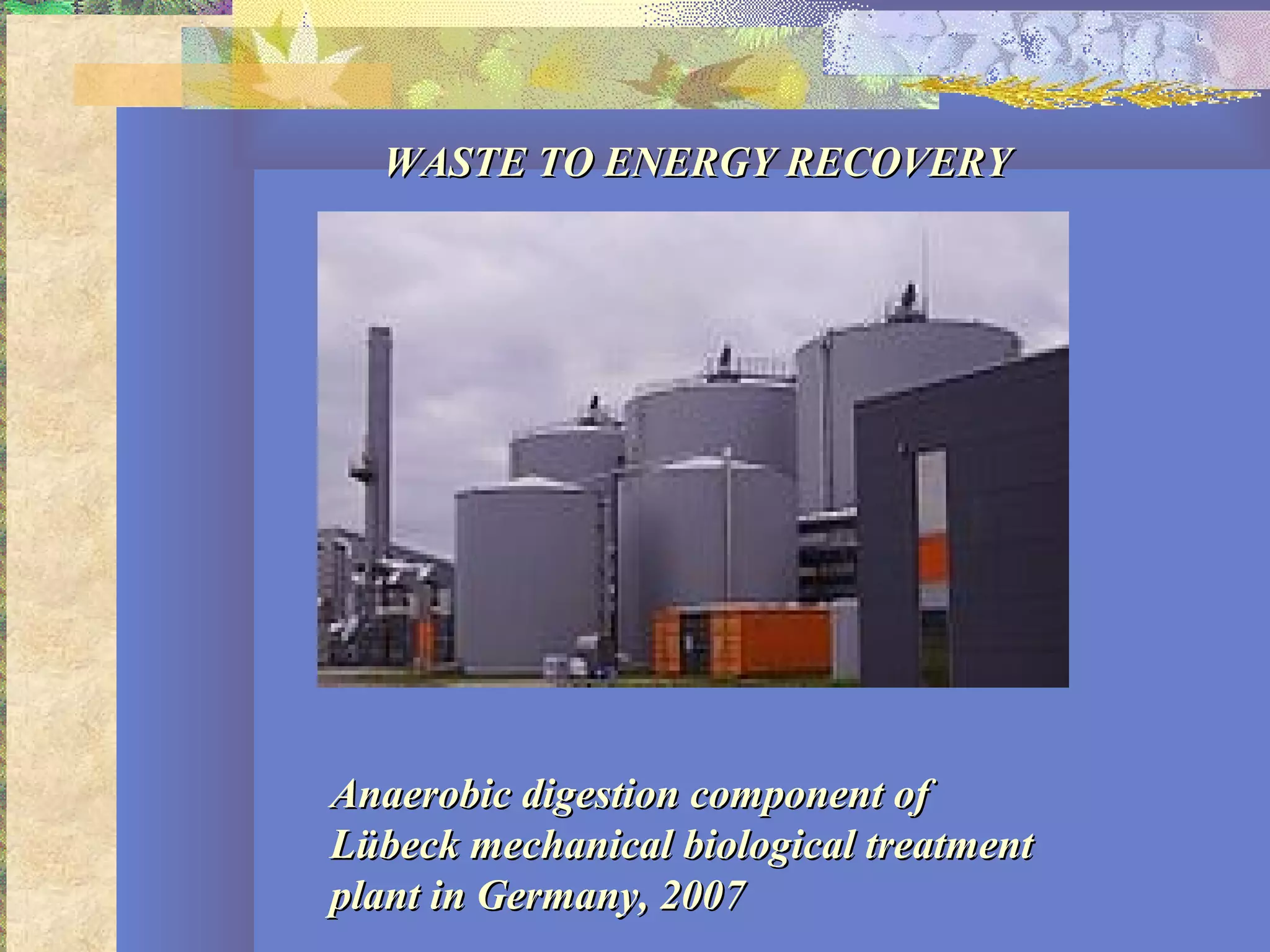 Anaerobic digestion component ofAnaerobic digestion component of
Lübeck mechanical biological treatmentLübeck mechanical biological treatment
plant in Germany, 2007plant in Germany, 2007
WASTE TO ENERGY RECOVERYWASTE TO ENERGY RECOVERY
 