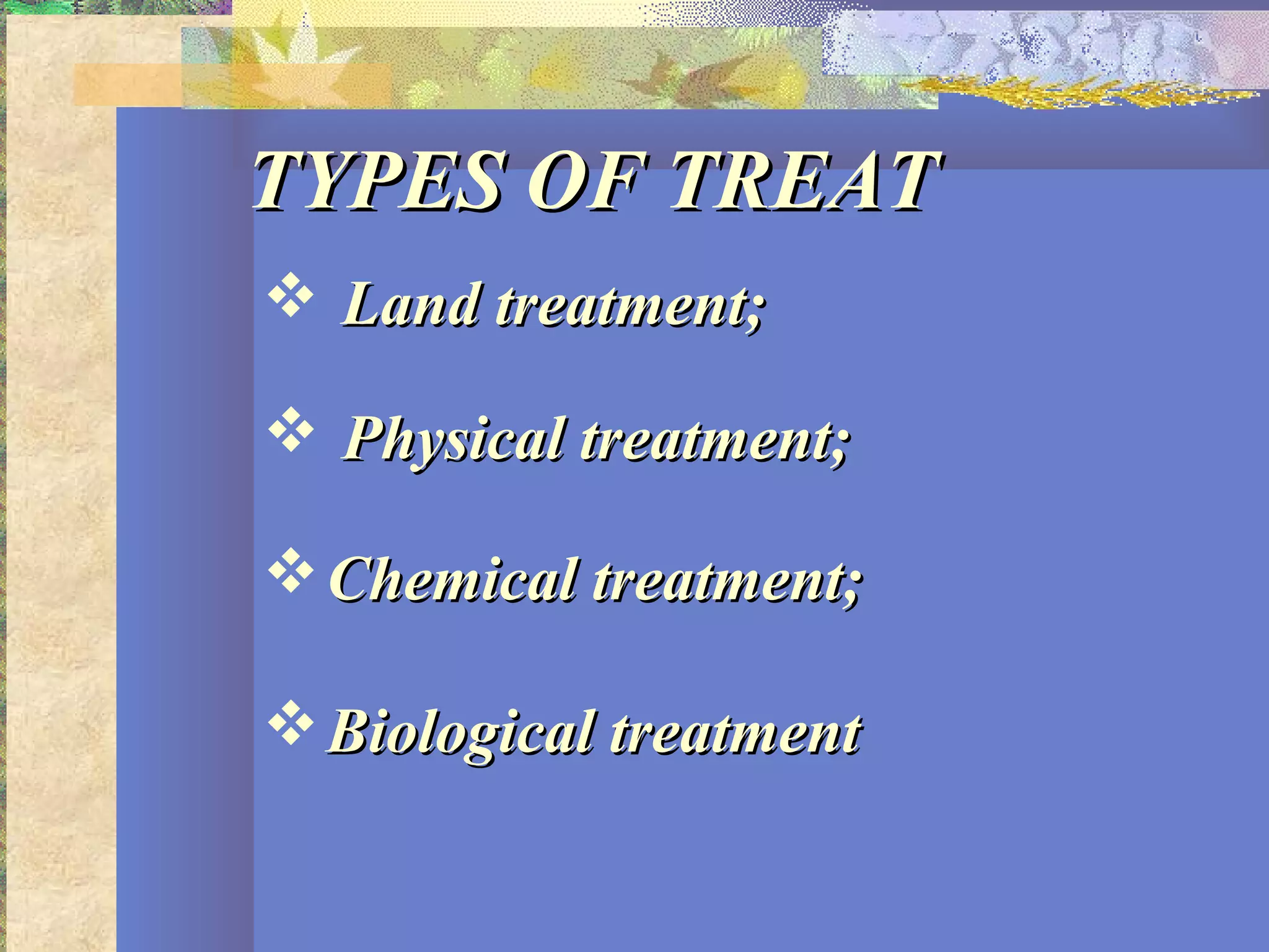 TYPES OF TREATTYPES OF TREAT
 Land treatment;Land treatment;
 Physical treatment;Physical treatment;
Chemical treatment;Chemical treatment;
Biological treatmentBiological treatment
 