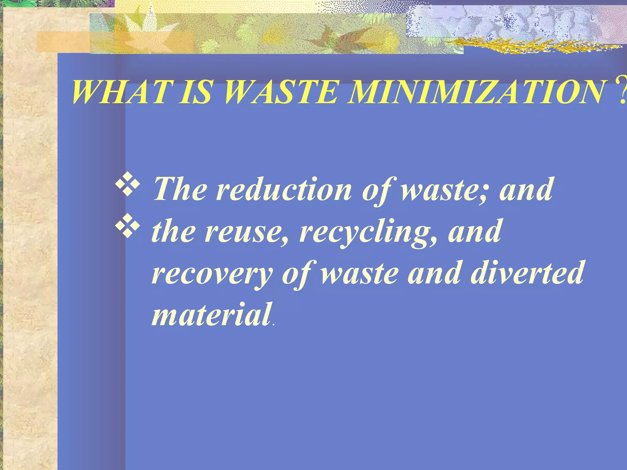 WHAT IS WASTE MINIMIZATION ?
 The reduction of waste; and
 the reuse, recycling, and
recovery of waste and diverted
material.
 
