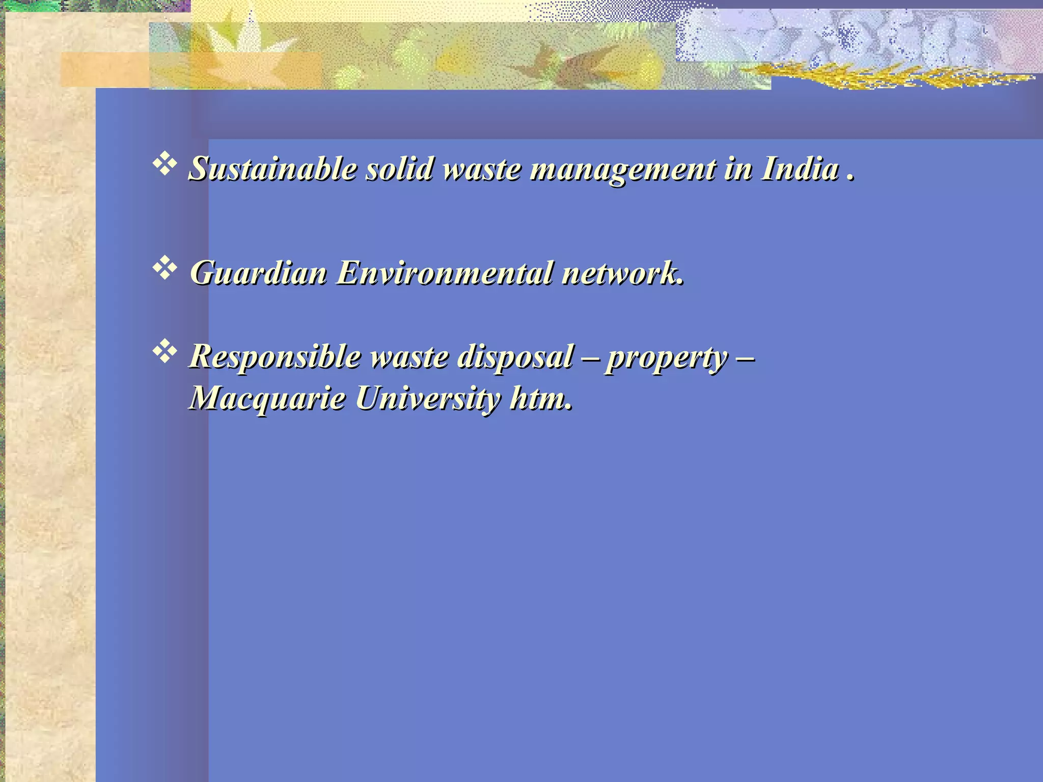  Sustainable solid waste management in India .Sustainable solid waste management in India .
 Guardian Environmental network.Guardian Environmental network.
 Responsible waste disposal – property –Responsible waste disposal – property –
Macquarie University htm.Macquarie University htm.
 