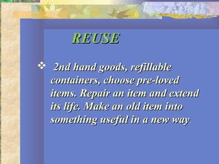 REUSEREUSE
 2nd hand goods, refillable2nd hand goods, refillable
containers, choose pre-lovedcontainers, choose pre-loved
items. Repair an item and extenditems. Repair an item and extend
its life. Make an old item intoits life. Make an old item into
something useful in a new waysomething useful in a new way.
 
