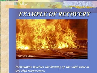 EXAMPLE OF RECOVERYEXAMPLE OF RECOVERY
Incineration involves the burning of the solid waste at
very high temperature.
 