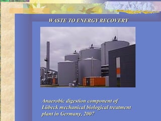 Anaerobic digestion component ofAnaerobic digestion component of
Lübeck mechanical biological treatmentLübeck mechanical biological treatment
plant in Germany, 2007plant in Germany, 2007
WASTE TO ENERGY RECOVERYWASTE TO ENERGY RECOVERY
 