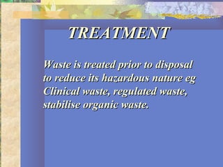 TREATMENTTREATMENT
Waste is treated prior to disposalWaste is treated prior to disposal
to reduce its hazardous nature egto reduce its hazardous nature eg
Clinical waste, regulated waste,Clinical waste, regulated waste,
stabilise organic waste.stabilise organic waste.
 