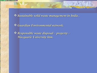  Sustainable solid waste management in India .Sustainable solid waste management in India .
 Guardian Environmental network.Guardian Environmental network.
 Responsible waste disposal – property –Responsible waste disposal – property –
Macquarie University htm.Macquarie University htm.
 