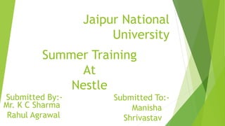 Jaipur National
University
Summer Training
At
Nestle
Manisha
Shrivastav
Mr. K C Sharma
Rahul Agrawal
Submitted By:- Submitted To:-
 