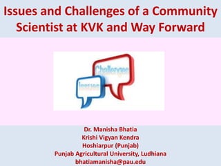 Issues and Challenges of a Community
Scientist at KVK and Way Forward
Dr. Manisha Bhatia
Krishi Vigyan Kendra
Hoshiarpur (Punjab)
Punjab Agricultural University, Ludhiana
bhatiamanisha@pau.edu
 