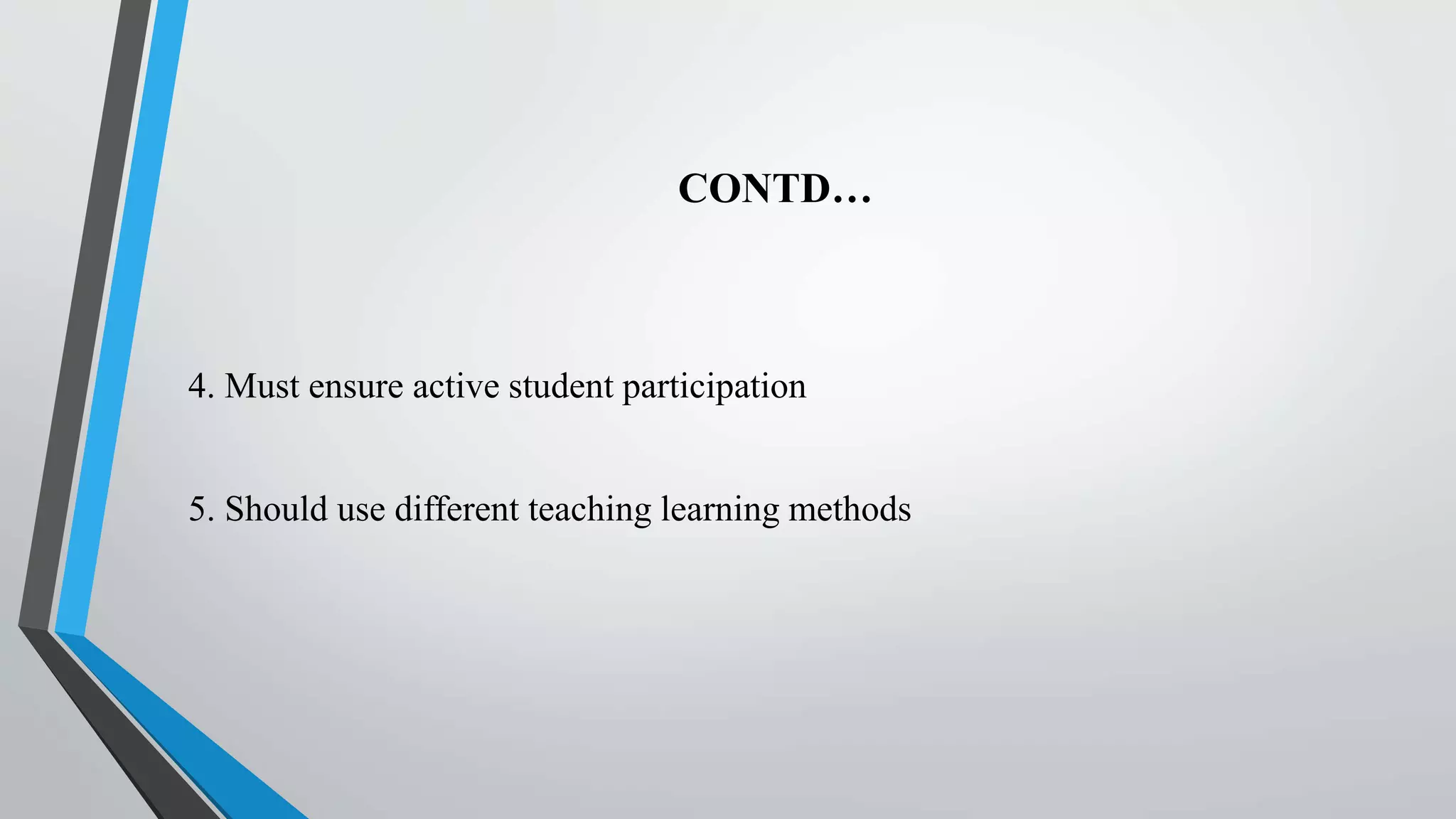 CONTD…
4. Must ensure active student participation
5. Should use different teaching learning methods
 