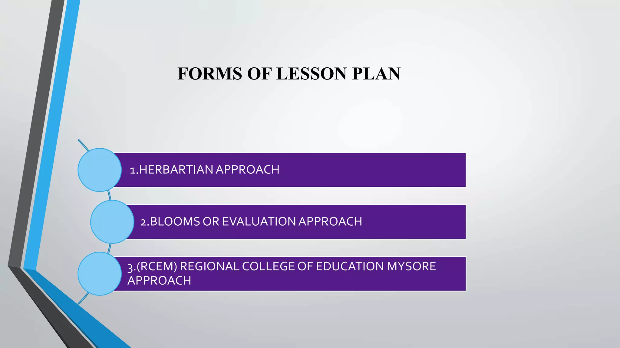 FORMS OF LESSON PLAN
1.HERBARTIANAPPROACH
2.BLOOMS OR EVALUATIONAPPROACH
3.(RCEM) REGIONALCOLLEGEOF EDUCATION MYSORE
APPROACH
 