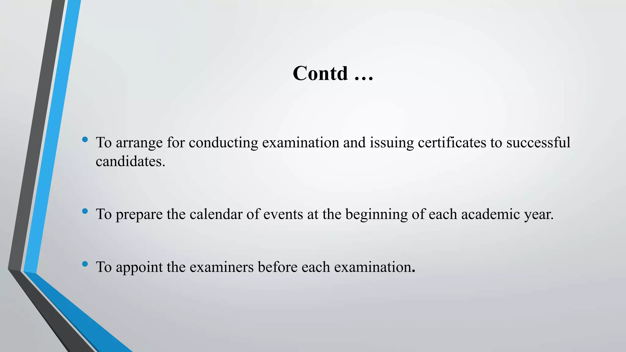 Contd …
• To arrange for conducting examination and issuing certificates to successful
candidates.
• To prepare the calendar of events at the beginning of each academic year.
• To appoint the examiners before each examination.
 