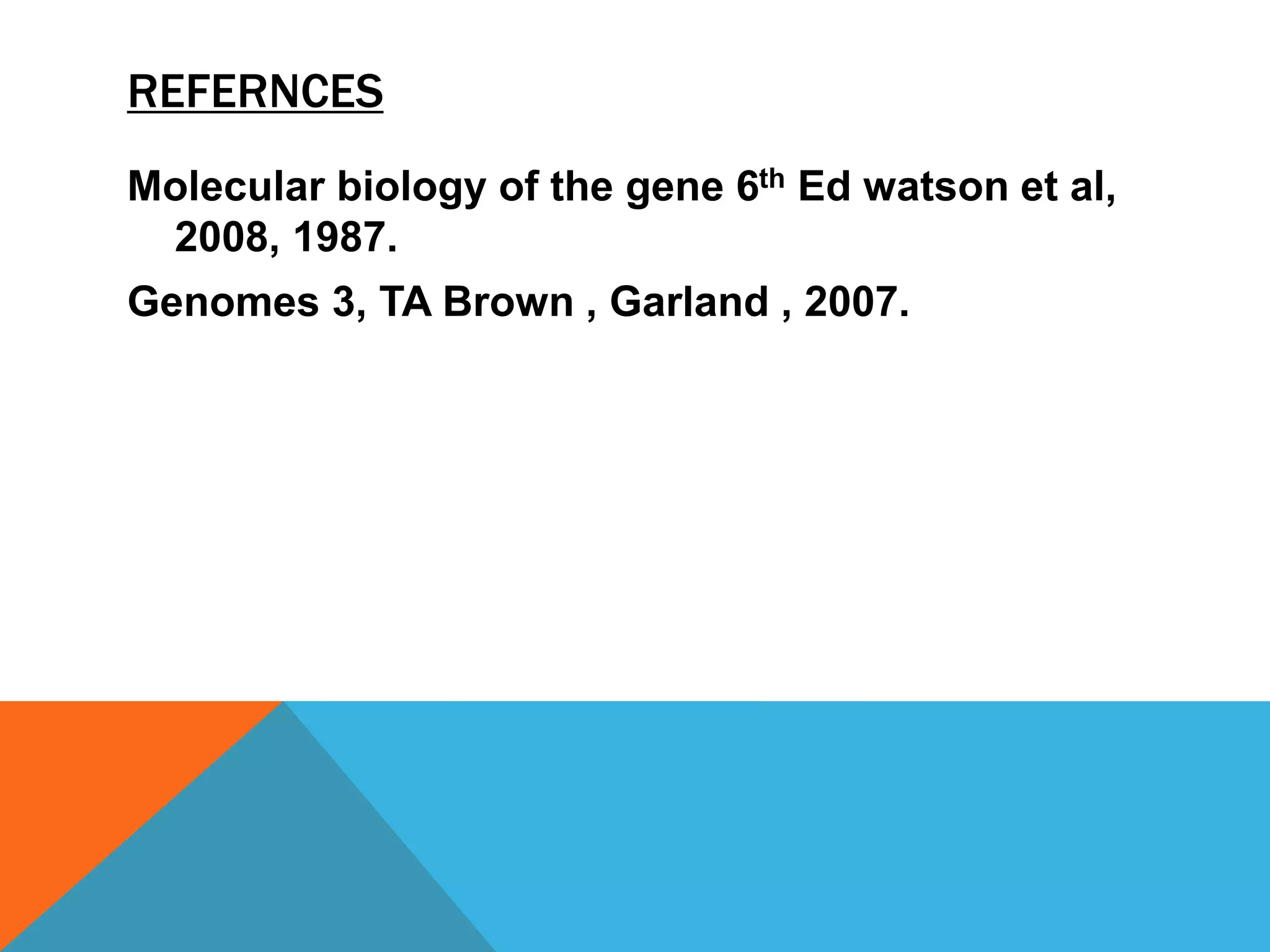 REFERNCES
Molecular biology of the gene 6th Ed watson et al,
2008, 1987.
Genomes 3, TA Brown , Garland , 2007.
 
