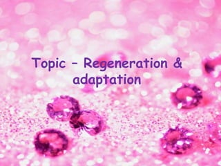 Topic – Regeneration &
adaptation
 