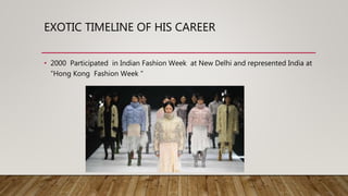 EXOTIC TIMELINE OF HIS CAREER
• 2000 Participated in Indian Fashion Week at New Delhi and represented India at
“Hong Kong Fashion Week “
 