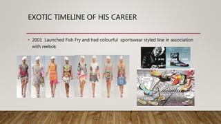 EXOTIC TIMELINE OF HIS CAREER
• 2001 Launched Fish Fry and had colourful sportswear styled line in association
with reebok
 
