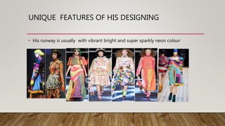 UNIQUE FEATURES OF HIS DESIGNING
• His runway is usually with vibrant bright and super sparkly neon colour
 