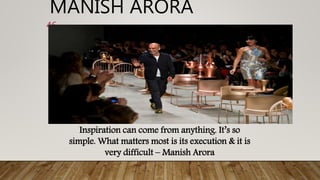 MANISH ARORA
46
Inspiration can come from anything. It’s so
simple. What matters most is its execution & it is
very difficult – Manish Arora
 