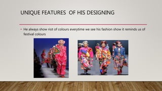 UNIQUE FEATURES OF HIS DESIGNING
• He always show riot of colours everytime we see his fashion show it reminds us of
festival colours
 