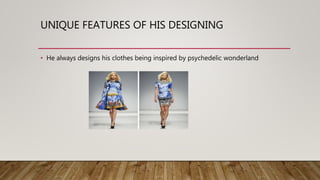 UNIQUE FEATURES OF HIS DESIGNING
• He always designs his clothes being inspired by psychedelic wonderland
 