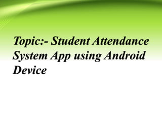 Topic:- Student Attendance
System App using Android
Device
 