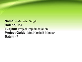 Name :- Manisha Singh
Roll no: 154
subject: Project Implementation
Project Guide: Mrs Harshali Mankar
Batch - 7
 