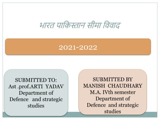 भारत पाकिस्तान सीमा कििाद
2021-2022
SUBMITTED TO:
Ast .prof.ARTI YADAV
Department of
Defence and strategic
studies
SUBMITTED BY
MANISH CHAUDHARY
M.A. IVth semester
Department of
Defence and strategic
studies
 