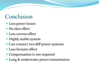Conclusion
 Less power losses
 No skin effect
 Less corona effect
 Highly stable system
 Can connect two diff power systems
 Less ferranti effect
 Compensation is not required
 Long & underwater power transmission
 
