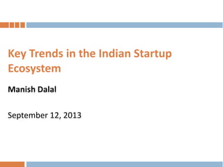Key Trends in the Indian Startup
Ecosystem
Manish Dalal

September 12, 2013

 