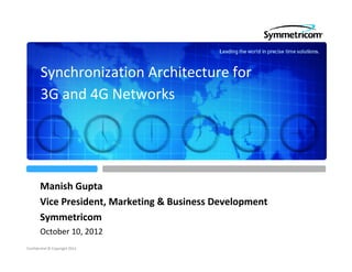 Synchronization Architecture for 
        3G and 4G Networks




       Manish Gupta
       Manish Gupta
       Vice President, Marketing & Business Development
       Symmetricom
        y
       October 10, 2012
Confidential © Copyright 2012
 