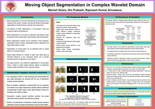Moving Object Segmentation in Complex Wavelet Domain
                                                                                             Manish Khare, Om Prakash, Rajneesh Kumar Srivastava

                                           Introduction                                                                     The Proposed Method                                                                         Performance Evaluation

           Motion segmentation is one of the important step for development of any                                                                                                              The proposed method is compared against Huang and Hsieh method and Reza et al.
                                                                                                   Steps:                                                                                        method on the basis of two performance measures Mean Square Error and Peak Signal to
                   computer vision system. Therefore, accurate and efficient moving object
                                                                                                                                                                                                 Noise Ratio (in dB).
                   segmentation is important task for computer vision applications.                1.Decompose two consecutive frames using                                                                                                     Mean Square Error
                                                                                                                                                                                                                                                   Frame 25   Frame 125        Frame 225
                                                                                                   Daubechies complex wavelet transform.
                                                                                                                                                                                                                         The Proposed Method        1.8163      1.4385           0.8193
           The objective of motion segmentation is to decompose a video into
                                                                                                   2.Apply single change detection method to                                                                               Huang and Hsieh          3.6860      5.8564           2.7457
                                                                                                                                                                                                                               Method
                   foreground objects and background.                                              detect      difference    between           Daubechies                                                                  Reza et al. Method       3.0615      2.5848           2.3360
                                                                                                   complex wavelet coefficients corresponding                                                                                          Peak Signal to Noise Ratio (in dB)
           Motion segmentation is very useful in applications like Robotics, Video                                                                                                                                                                Frame 25   Frame 125        Frame 225
                                                                                                   to the two frames.
                                                                                                                                                                                                                         The Proposed Method        45.5388     46.5518         48.9964
                   Surveillance, Video indexing, Sport video analysis, traffic monitoring etc.     3.Denoise      the    coefficients     using      soft-                                                              Huang and Hsieh Method      43.2714     44.0066         44.4460
                                                                                                                                                                                                                           Reza et al. Method       42.4653     40.4545         43.7443
                                                                                                   thresholding.
           Motion segmentation methods can be classified in three categories:
                                                                                                   4.Apply canny edge detector to detect edges
                   segmentation based on motion, segmentation based on appearance and              in wavelet domain.                                                                                                                   Conclusion
                   segmentation based on shape.                                                    5.Apply inverse wavelet transform to get
                                                                                                                                                                                                  This paper presents a new method for segmentation of moving object using single
                                                                                                   segmented moving object.
           Segmentation of moving object can be performed either in spatial                                                                                                                        chance detection method using with Daubechies complex wavelet transform.
                                                                                                   6.Apply      binary      closing     morphological
                   domain or in transform domain.                                                  operator to get smooth object.                                                                 The proposed method can segment object with complex and varying background.

                                                                                                                                                                                                  The proposed method does not require any other parameter except Daubechies complex
           Single change detection is a method to obtain video object plane by
                                                                                                                                                                                                    wavelet coefficients.
                   inter-frame difference of two consecutive frames, and it provides
                                                                                                                                                                                                  Quantitative analysis of segmentation results also proved that Daubechies complex
                   automatic detection of appearance of new objects.                                                        Experimental Results
                                                                                                                                                                                                    wavelet transform based segmentation is better than other methods.

           This paper presents a new method for segmentation of moving object
                                                                                                                                                                                                                                        References
                   which is based on single change detection applied on Daubechies
                   complex wavelet coefficients of two consecutive frames.                                                                                                                       1. W. Hu and T. Tan, “A Survey on Visual Surveillance of object motion and behaviors”, IEEE
                                                                                                                                                                                                   Transaction on Systems, Man and Cybernetics, Vol. 34, No. 3, pp. 334-352, 2006.
                                                                                                                                                                                                 2. J. C. Huang and W. S. Hsieh, “Wavelet based Moving Object Segmentation”, Electronics
                    Daubechies complex wavelet transform                                                                                                                                           Letters, Vol. 39, No. 19, pp. 1380-1382, 2003.
                                                                                                         (i)                             (ii)                   (iii)                    (iv)
                                                                                                                                                                                                 3. A. Khare, M. Khare, Y. Jeong, H. Kim, and M. Jeon, “Despeckling of medical ultrasound
                                                                                                                                                   (A)
           The drawbacks of DWT i.e. shift sensitivity, poor directionality and                                                                                                                   images using complex wavelet transform based Bayesian shrinkage”, Signal Processing,
                                                                                                                                                                                                   Vol. 90, No. 2, pp. 428-439, 2010.
                   poor edge information are removed with the use of Daubechies
                                                                                                                                                                                                 4. H. Reza, S. Broojeni, and N. M. Charkari, “A new background subtraction method in video
                   complex wavelet transform.                                                                                                                                                      sequences based on temporal motion windows”, in special issue of the International
                                                                                                        (i)                             (ii)                   (iii)                     (iv)      Journal of the Computer, the Internet and Management, Vol. 17, No. SP1, pp. 25.1-25.7,
           Most of transform coefficients, including DWT vary by translation                                                                     (B)
                                                                                                                                                                                                   2009.

                   and rotation of the object. Daubechies complex wavelet coefficients
                                                                                                                                                                                                                               Acknowledgement
                   corresponding to object region remain approximately invariant for
                   translation and rotation of object.                                                                                                                                           This work was supported in part by the Department of Science and Technology, New Delhi,
                                                                                                        (i)                             (ii)                   (iii)                     (iv)    India, and the University Grants Commission, New Delhi, India.
                                                                                                                                                  (C)
           Daubechies complex wavelet transform provides true phase
                                                                                                                                                                                                                             Contact Information
                                                                                                                          Figure 1: Segmentation results for Hall video sequence
                                                                                                                               [A – Frame 25, B – Frame 125, C – Frame 225]
                   information and has perfect reconstruction property.                                                 (i) – Original frame, (ii) – Result of the Proposed method,
                                                                                                         (iii) – Result of the Huang and Hsieh method, (iv) – Result of the Reza et al. method                                                                                  Manish Khare
                                                                                                                                                                                                   Image Processing and Computer Vision Lab
                                                                                                                                                                                                                                                                            (mkharejk@gmail.com)
                                                                                                                                                                                                 Department of Electronics and Communication,                                    Om Prakash
           Number of computations in Daubechies complex wavelet transform                       From figure 1, one can observe that,               the proposed method yield more accurate
                                                                                                                                                                                                                                                                          (au.omprakash@gmail.com)
                                                                                                                                                                                                            University of Allahabad
                                                                                                 segmentation of moving object in video in presence of noise as well.                                                                                                     Rajneesh Kumar Srivastava
                   (although it involves complex calculations) is same as that of DWT.                                                                                                              Allahabad – 211002, Uttar Pradesh, India
                                                                                                                                                                                                                                                                            (rkumarsau@gmail.com)


Poster template by ResearchPosters.co.za
                                                                                                                                 https://sites.google.com/site/jkmkhare/
 