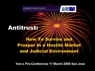 Antitrust:  How To Survive and Prosper In a Hostile Market and Judicial Environment Von.x Pre-Conference 17 March 2008 San Jose 