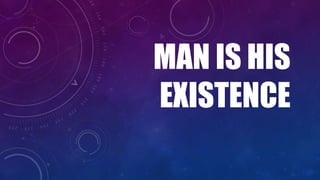 MAN IS HIS
EXISTENCE
 