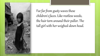 Far far from gusty waves these
children's faces. Like rootless weeds,
the hair torn around their pallor. The
tall girl with her weighed-down head.
 