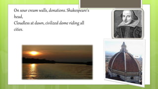 On sour cream walls, donations. Shakespeare's
head,
Cloudless at dawn, civilized dome riding all
cities.
 