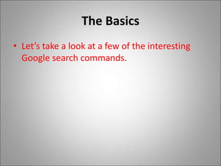 The Basics
• Let’s take a look at a few of the interesting
Google search commands.
 