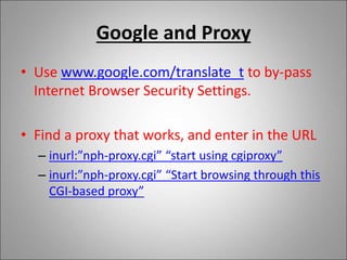 Google and Proxy
• Use www.google.com/translate_t to by-pass
Internet Browser Security Settings.
• Find a proxy that works, and enter in the URL
– inurl:”nph-proxy.cgi” “start using cgiproxy”
– inurl:”nph-proxy.cgi” “Start browsing through this
CGI-based proxy”
 