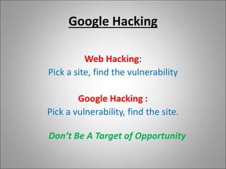 Google Hacking
Web Hacking:
Pick a site, find the vulnerability
Google Hacking :
Pick a vulnerability, find the site.
Don’t Be A Target of Opportunity
 