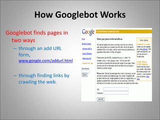How Googlebot Works
Googlebot finds pages in
two ways
– through an add URL
form,
www.google.com/addurl.html
– through finding links by
crawling the web.
 
