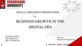 DISCOVER . LEARN . EMPOWER
BUSINESS GROWTH IN THE
DIGITAL ERA
MANISH KUMAR
UID: 20BBA1576
BBA V SEMESTER
Email id :-
Fabmanish11@gmail.com
DELTAX ASSIGNMENT PRESENTATION
On
 